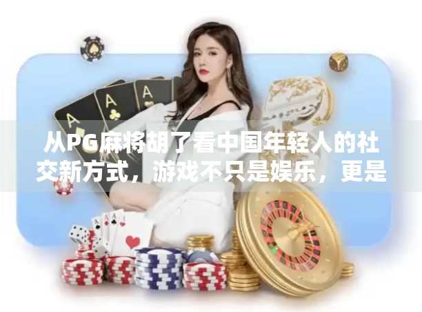 从PG麻将胡了看中国年轻人的社交新方式，游戏不只是娱乐，更是情感连接的桥梁