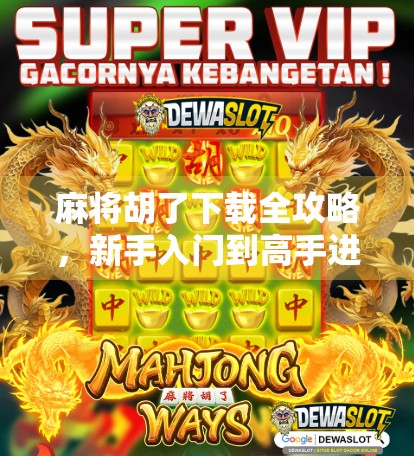 麻将胡了下载全攻略，新手入门到高手进阶，教你轻松玩转这款国民级棋牌游戏！