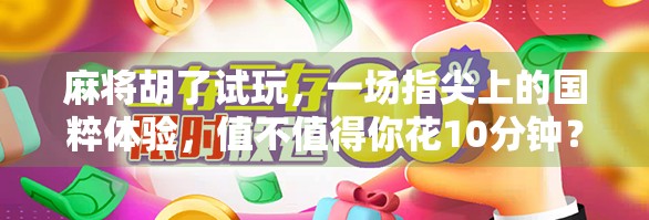 麻将胡了试玩，一场指尖上的国粹体验，值不值得你花10分钟？