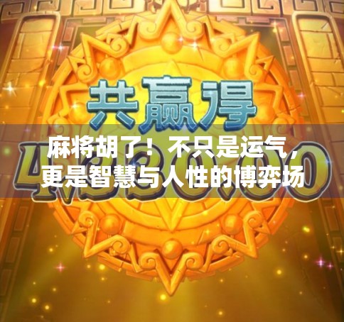 麻将胡了！不只是运气，更是智慧与人性的博弈场