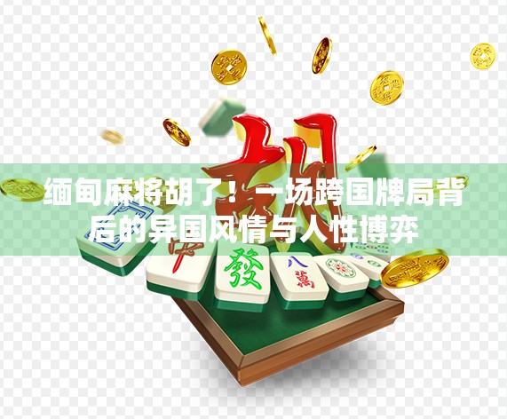 缅甸麻将胡了！一场跨国牌局背后的异国风情与人性博弈