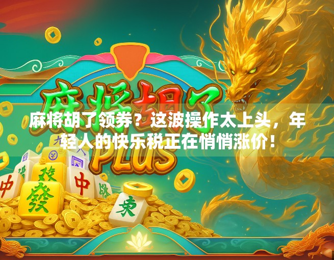 麻将胡了领券？这波操作太上头，年轻人的快乐税正在悄悄涨价！