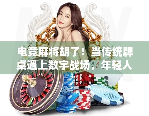 电竞麻将胡了！当传统牌桌遇上数字战场，年轻人为何沉迷这虚拟国粹？