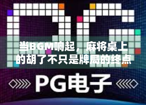 当BGM响起，麻将桌上的胡了不只是牌局的终点，更是情绪的高光时刻