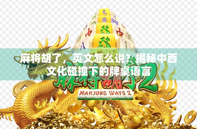 麻将胡了,英文怎么说?揭秘中西文化碰撞下的牌桌语言 麻将胡了,英文怎么说?揭秘中西文化碰撞下的牌桌语言