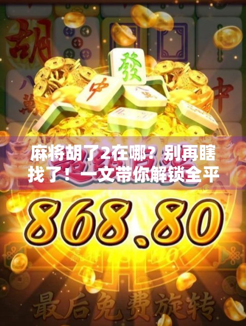 麻将胡了2在哪？别再瞎找了！一文带你解锁全平台获取方式！