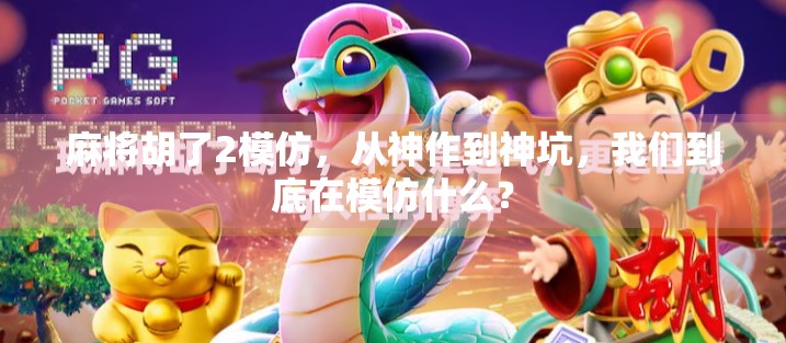 麻将胡了2模仿，从神作到神坑，我们到底在模仿什么？