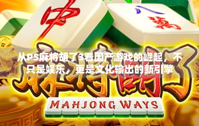 从PS麻将胡了3看国产游戏的崛起，不只是娱乐，更是文化输出的新引擎