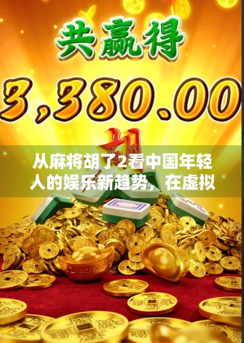 从麻将胡了2看中国年轻人的娱乐新趋势，在虚拟牌桌上寻找现实共鸣