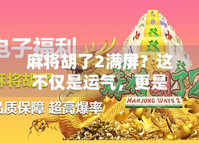 麻将胡了2满屏？这不仅是运气，更是心态与策略的博弈！
