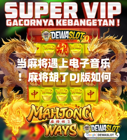 当麻将遇上电子音乐！麻将胡了DJ版如何让传统游戏嗨翻全场？