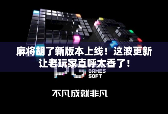 麻将胡了新版本上线！这波更新让老玩家直呼太香了！