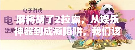 麻将胡了2拉霸，从娱乐神器到成瘾陷阱，我们该如何守住理性边界？