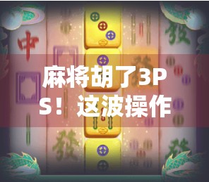 麻将胡了3PS！这波操作太秀，网友直呼，这不是游戏，是智商碾压！