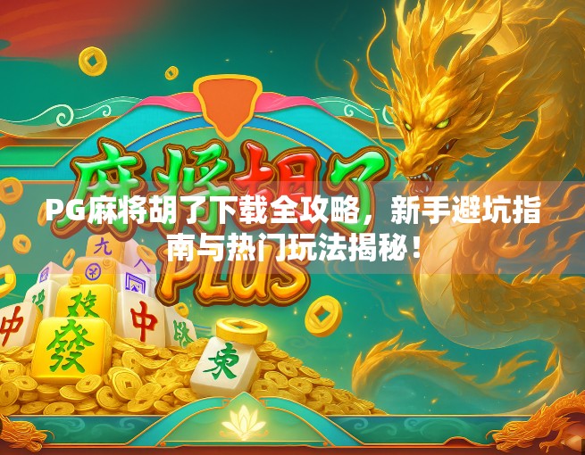 PG麻将胡了下载全攻略，新手避坑指南与热门玩法揭秘！