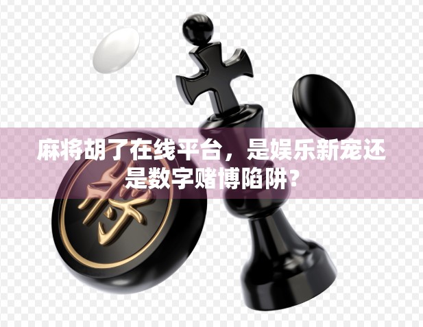 麻将胡了在线平台，是娱乐新宠还是数字赌博陷阱？