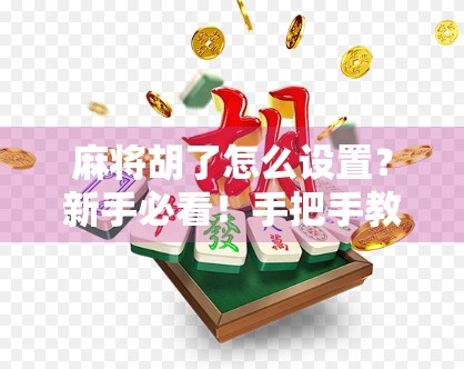 麻将胡了怎么设置？新手必看！手把手教你从零开始玩转麻将规则与技巧