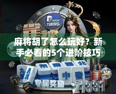 麻将胡了怎么玩好？新手必看的5个进阶技巧，让你从菜鸟变牌神