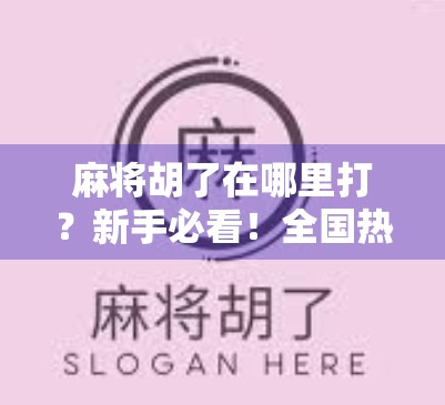 麻将胡了在哪里打？新手必看！全国热门麻将平台全攻略（附避坑指南）