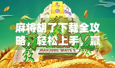 麻将胡了下载全攻略，轻松上手，赢在指尖的休闲神器！