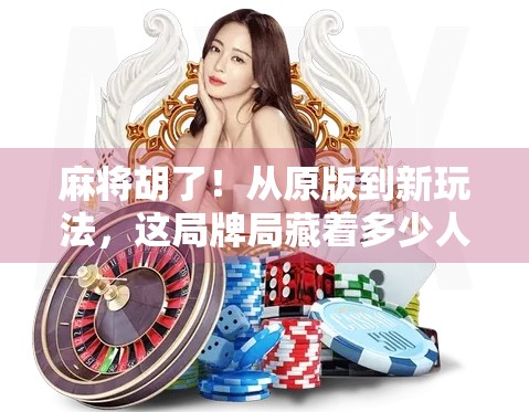 麻将胡了！从原版到新玩法，这局牌局藏着多少人生密码？