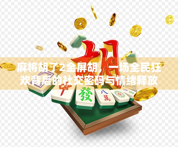 麻将胡了2全屏胡，一场全民狂欢背后的社交密码与情绪释放