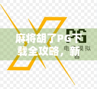 麻将胡了PG下载全攻略，新手必看，轻松上手不踩坑！