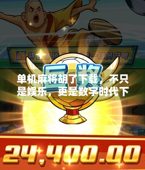 单机麻将胡了下载，不只是娱乐，更是数字时代下的文化新体验