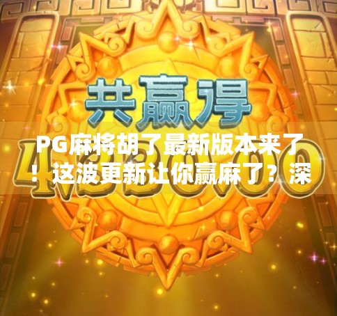 PG麻将胡了最新版本来了！这波更新让你赢麻了？深度测评告诉你真相！