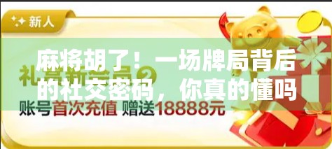 麻将胡了！一场牌局背后的社交密码，你真的懂吗？