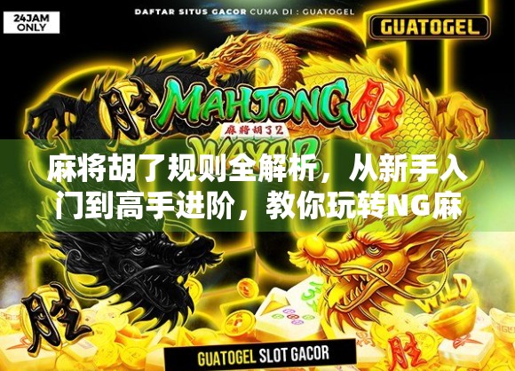 麻将胡了规则全解析，从新手入门到高手进阶，教你玩转NG麻将！