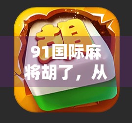 91国际麻将胡了，从本地牌局到全球竞技的文化跃迁