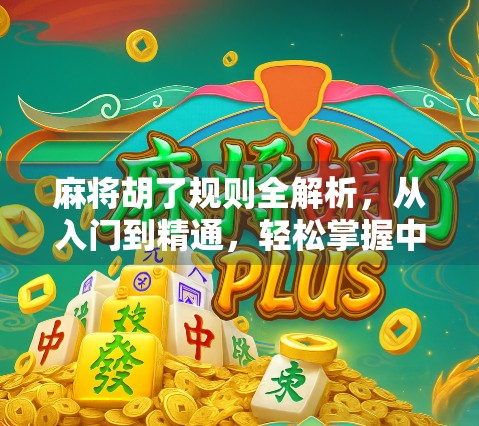 麻将胡了规则全解析，从入门到精通，轻松掌握中国国粹的智慧玩法！