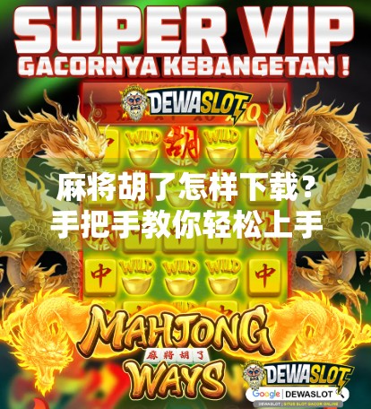 麻将胡了怎样下载？手把手教你轻松上手，告别老是听牌的尴尬！