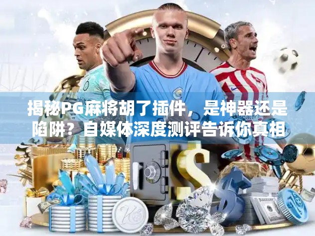 揭秘PG麻将胡了插件，是神器还是陷阱？自媒体深度测评告诉你真相！