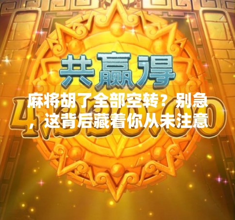 麻将胡了全部空转？别急，这背后藏着你从未注意的心理密码！