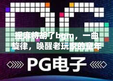 摇麻将胡了bgm，一曲旋律，唤醒老玩家的童年记忆与社交狂欢
