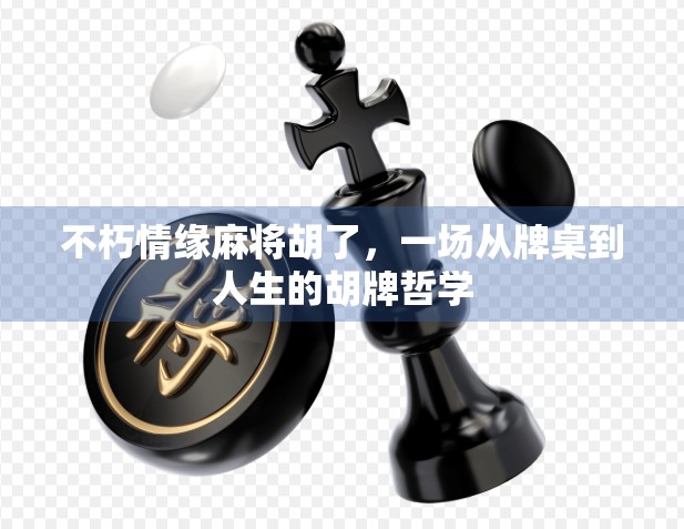 不朽情缘麻将胡了，一场从牌桌到人生的胡牌哲学