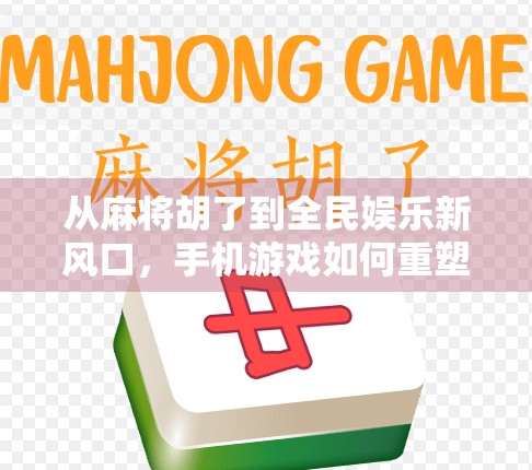 从麻将胡了到全民娱乐新风口，手机游戏如何重塑中国人的休闲方式？